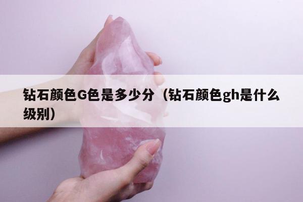 钻石颜色G色是多少分，钻石颜色gh是什么级别