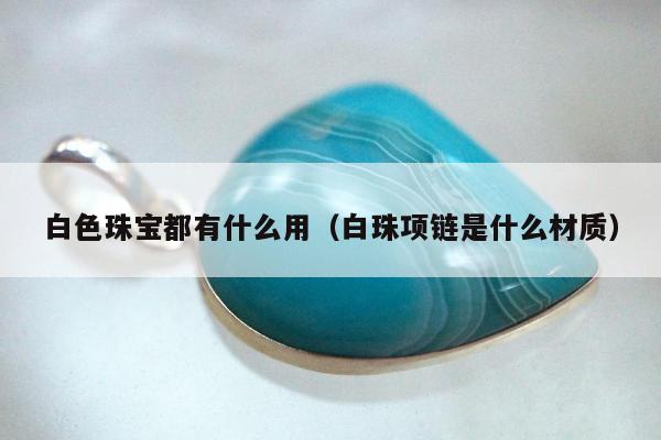 白色珠宝都有什么用，白珠项链是什么材质