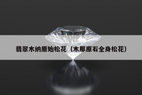 翡翠木纳原始松花，木那原石全身松花