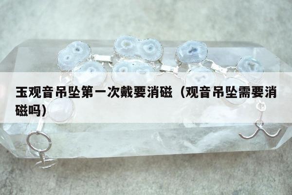 玉观音吊坠第一次戴要消磁，观音吊坠需要消磁吗
