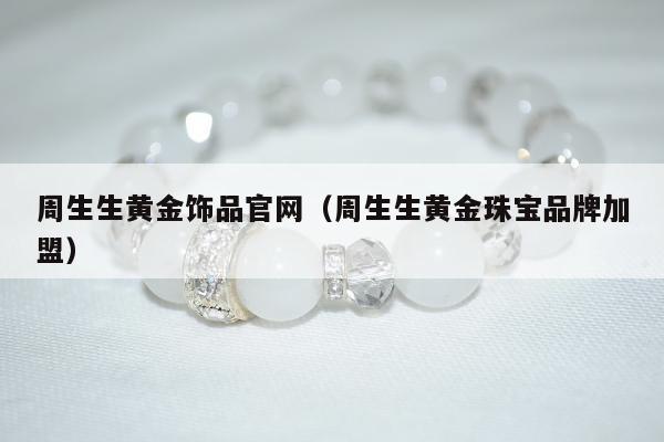 周生生黄金饰品官网，周生生黄金珠宝品牌加盟