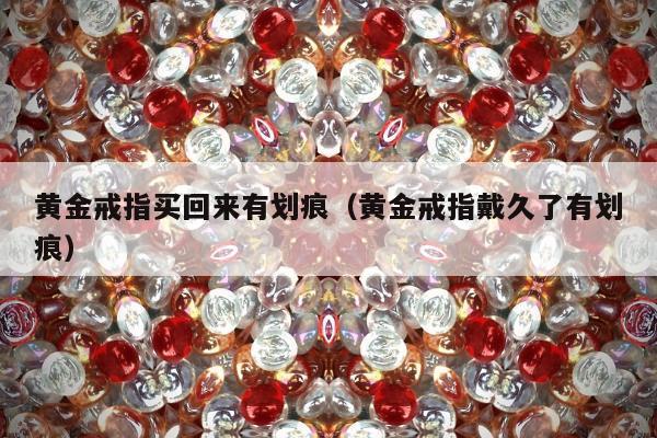 黄金戒指买回来有划痕，黄金戒指戴久了有划痕