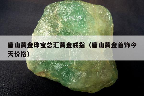 唐山黄金珠宝总汇黄金戒指，唐山黄金首饰今天价格