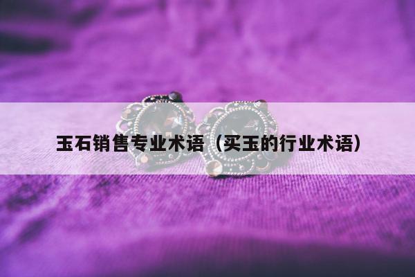 玉石销售专业术语，买玉的行业术语