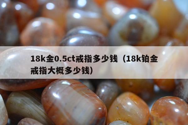 8k金0.5ct戒指多少钱，18k铂金戒指大概多少钱"