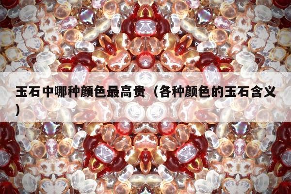 玉石中哪种颜色最高贵，各种颜色的玉石含义