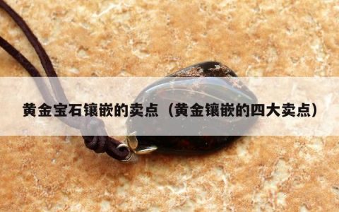 黄金宝石镶嵌的卖点，黄金镶嵌的四大卖点