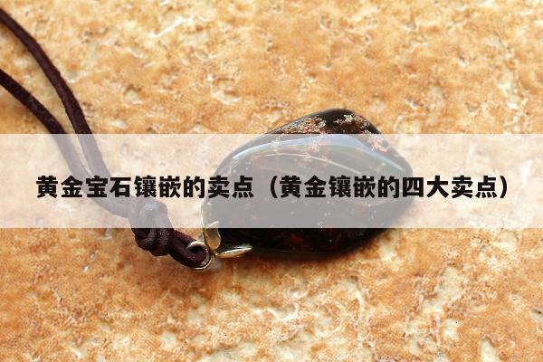 黄金宝石镶嵌的卖点，黄金镶嵌的四大卖点