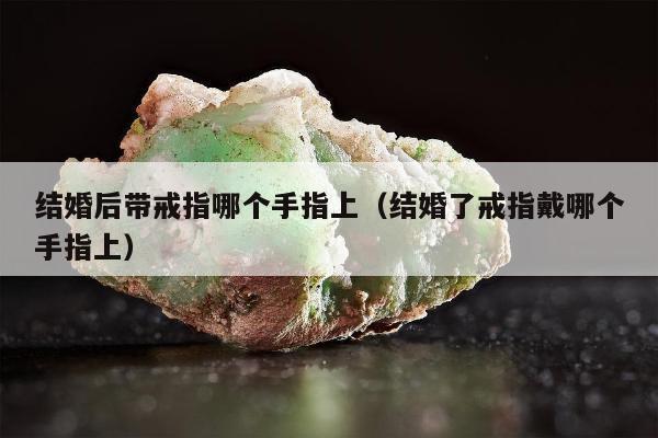 结婚后带戒指哪个手指上，结婚了戒指戴哪个手指上