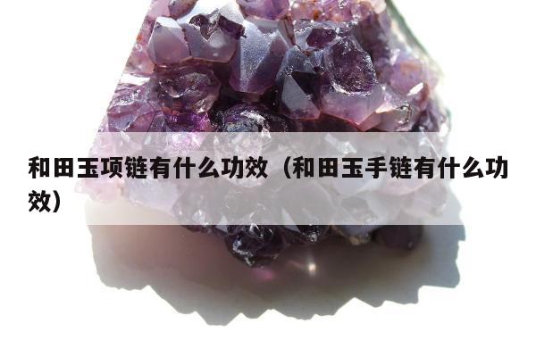 和田玉项链有什么功效，和田玉手链有什么功效