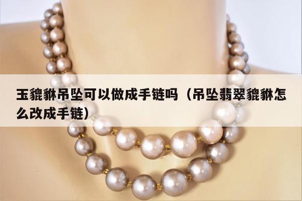 玉貔貅吊坠可以做成手链吗，吊坠翡翠貔貅怎么改成手链