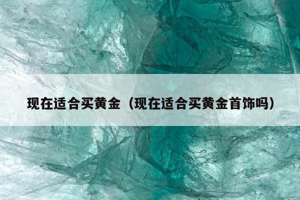 现在适合买黄金，现在适合买黄金首饰吗
