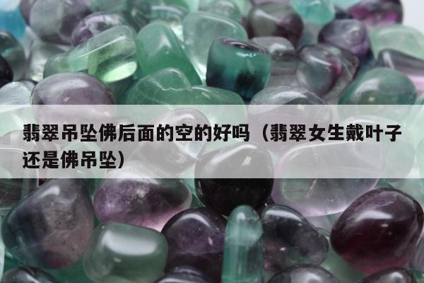翡翠吊坠佛后面的空的好吗，翡翠女生戴叶子还是佛吊坠