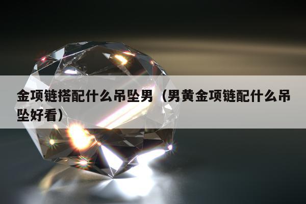金项链搭配什么吊坠男，男黄金项链配什么吊坠好看