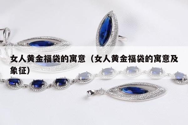 女人黄金福袋的寓意，女人黄金福袋的寓意及象征