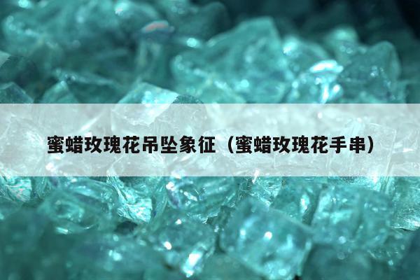 蜜蜡玫瑰花吊坠象征，蜜蜡玫瑰花手串