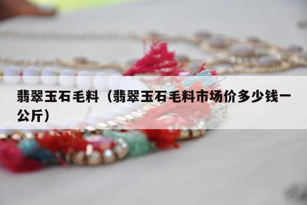 翡翠玉石毛料，翡翠玉石毛料市场价多少钱一公斤