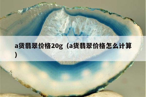 a货翡翠价格20g，a货翡翠价格怎么计算