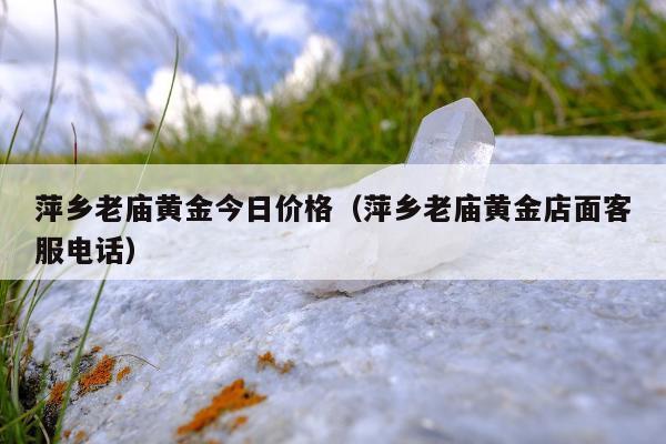萍乡老庙黄金今日价格，萍乡老庙黄金店面客服电话