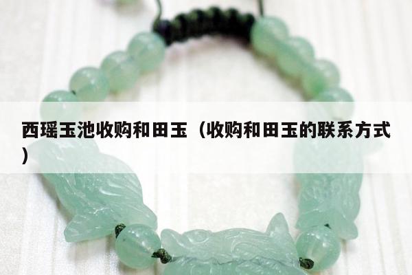西瑶玉池收购和田玉，收购和田玉的联系方式