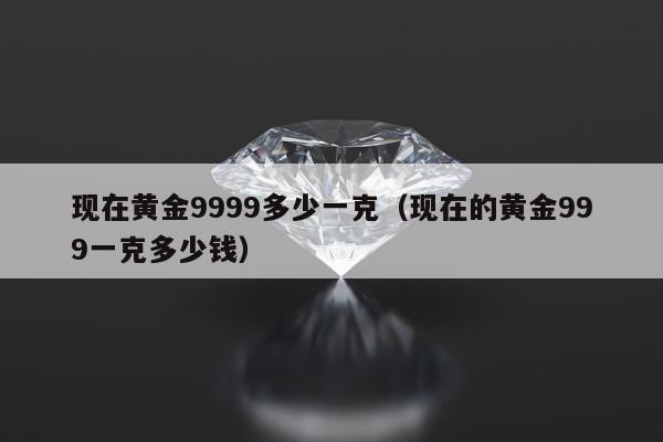 现在黄金9999多少一克，现在的黄金999一克多少钱