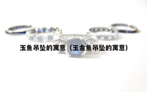 玉鱼吊坠的寓意，玉金鱼吊坠的寓意