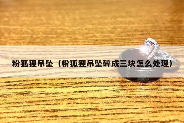 粉狐狸吊坠，粉狐狸吊坠碎成三块怎么处理