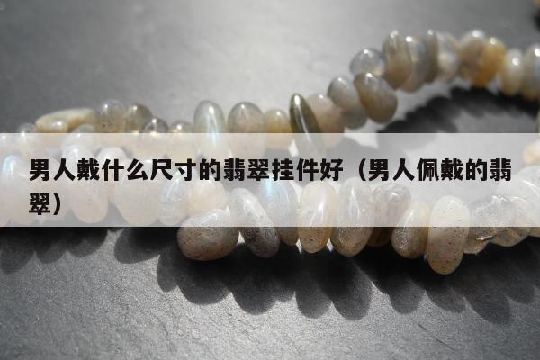男人戴什么尺寸的翡翠挂件好，男人佩戴的翡翠