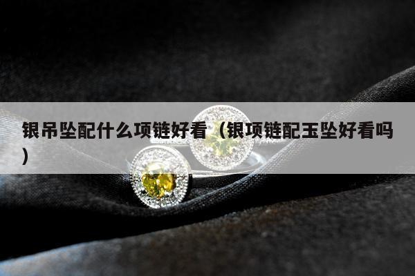 银吊坠配什么项链好看，银项链配玉坠好看吗