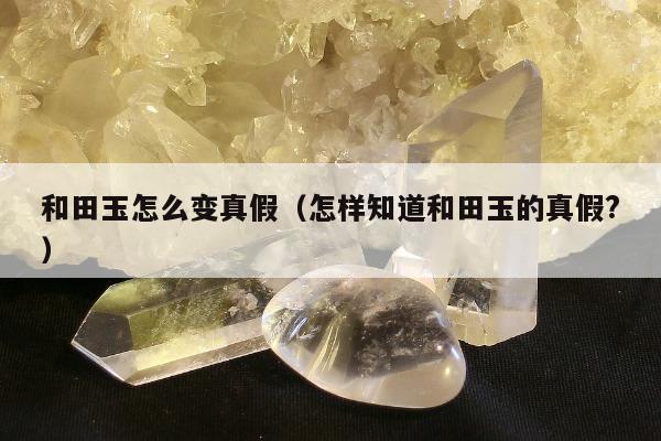 和田玉怎么变真假，怎样知道和田玉的真假?