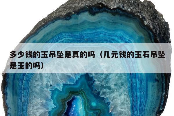 多少钱的玉吊坠是真的吗，几元钱的玉石吊坠是玉的吗
