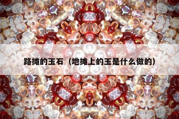 路摊的玉石，地摊上的玉是什么做的