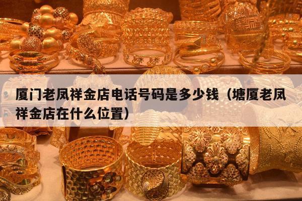 厦门老凤祥金店电话号码是多少钱，塘厦老凤祥金店在什么位置