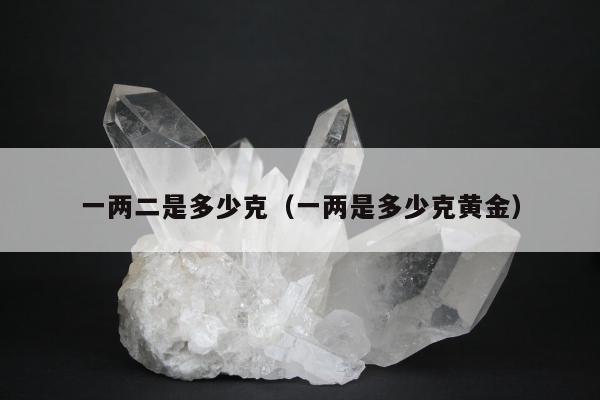 一两二是多少克，一两是多少克黄金