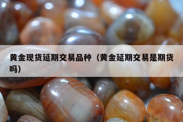 黄金现货延期交易品种，黄金延期交易是期货吗