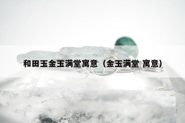和田玉金玉满堂寓意，金玉满堂 寓意