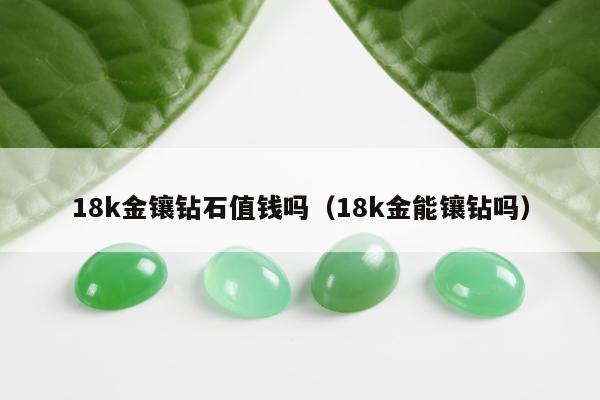 8k金镶钻石值钱吗，18k金能镶钻吗"