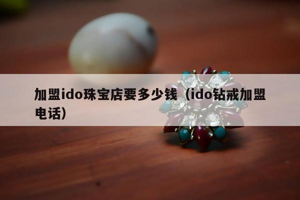 加盟ido珠宝店要多少钱，ido钻戒加盟电话