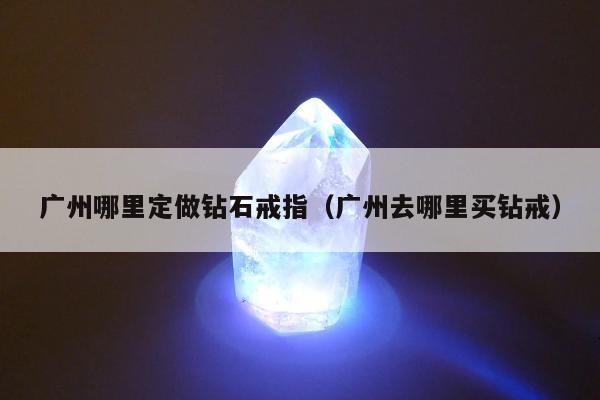 广州哪里定做钻石戒指，广州去哪里买钻戒