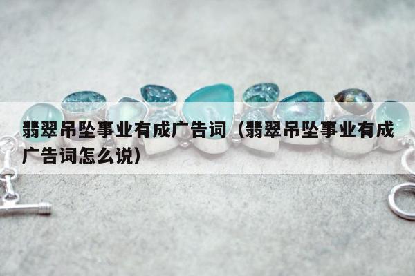翡翠吊坠事业有成广告词，翡翠吊坠事业有成广告词怎么说