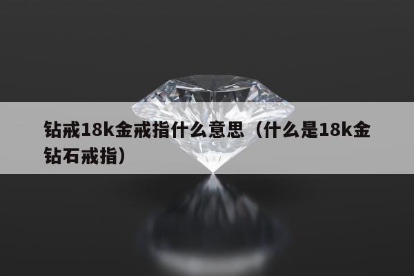 钻戒18k金戒指什么意思，什么是18k金钻石戒指
