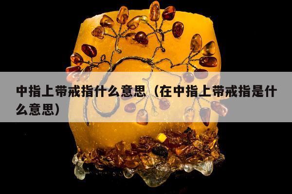 中指上带戒指什么意思，在中指上带戒指是什么意思
