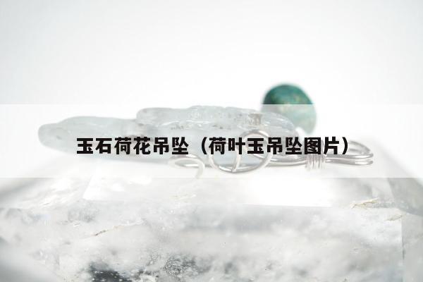 玉石荷花吊坠，荷叶玉吊坠图片