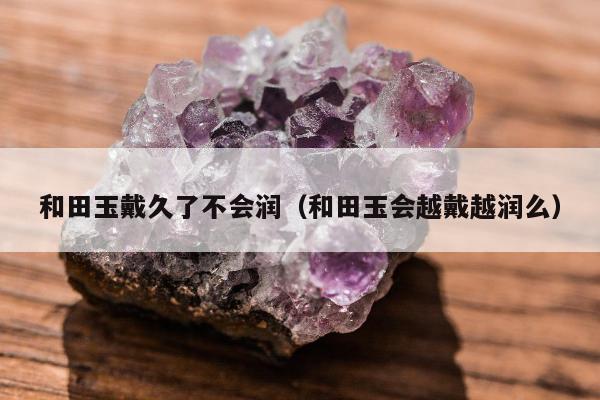 和田玉戴久了不会润，和田玉会越戴越润么