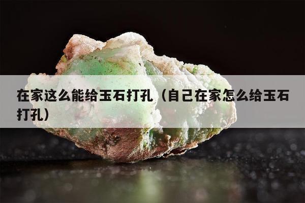 在家这么能给玉石打孔，自己在家怎么给玉石打孔
