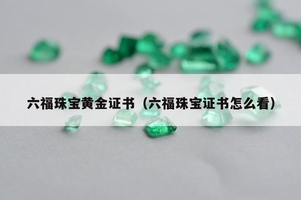 六福珠宝黄金证书，六福珠宝证书怎么看