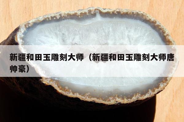 新疆和田玉雕刻大师，新疆和田玉雕刻大师唐帅豪
