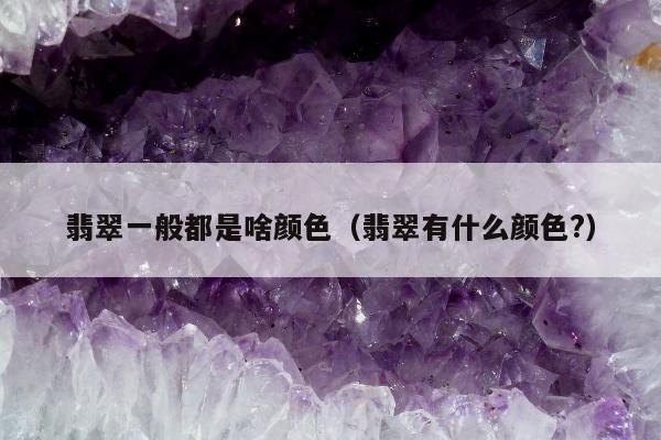翡翠一般都是啥颜色，翡翠有什么颜色?