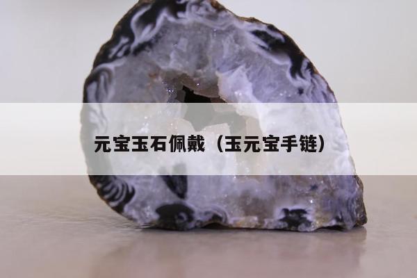 元宝玉石佩戴，玉元宝手链