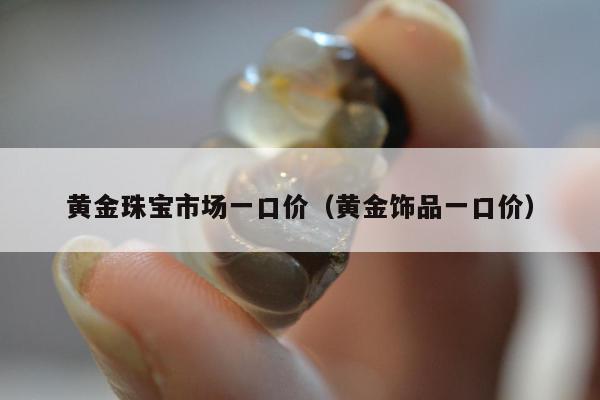 黄金珠宝市场一口价，黄金饰品一口价